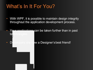 What’s In It For You? With WPF, it is possible to maintain design integrity throughout the application development process. Your applications can be taken further than in past technologies. Developers are now a Designer’s best friend! 
