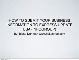 HOW TO SUBMIT YOUR BUSINESS
             INFORMATION TO EXPRESS UPDATE
                    USA (INFOGROUP)
                       By: Blake Denman www.ricketyroo.com




Tuesday, March 5, 13
 
