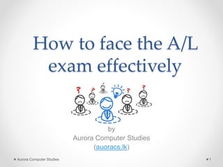 How to face the A/L
exam effectively
by
Aurora Computer Studies
(auoracs.lk)
Aurora Computer Studies 1
 
