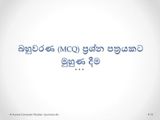 බහුවරණ (MCQ) ප්‍රශ්න පත්‍රයකට
මුහුණ දීම
Aurora Computer Studies (auroracs.lk) 15
 