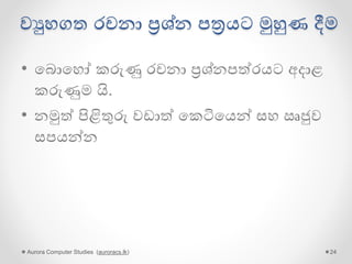 වුහගත රචනා ප්‍රශ්න පත්‍රයට මුහුණ දීම
• ගබොගහෝ කරුණු රචනා ප්‍රශ්නපේරයට අදාළ
කරුණුම යි.
• නමුේ පිළිතුරු වඩාේ ගකටිගයන් සහ ඍජුව
සපයන්න
Aurora Computer Studies (auroracs.lk) 24
 