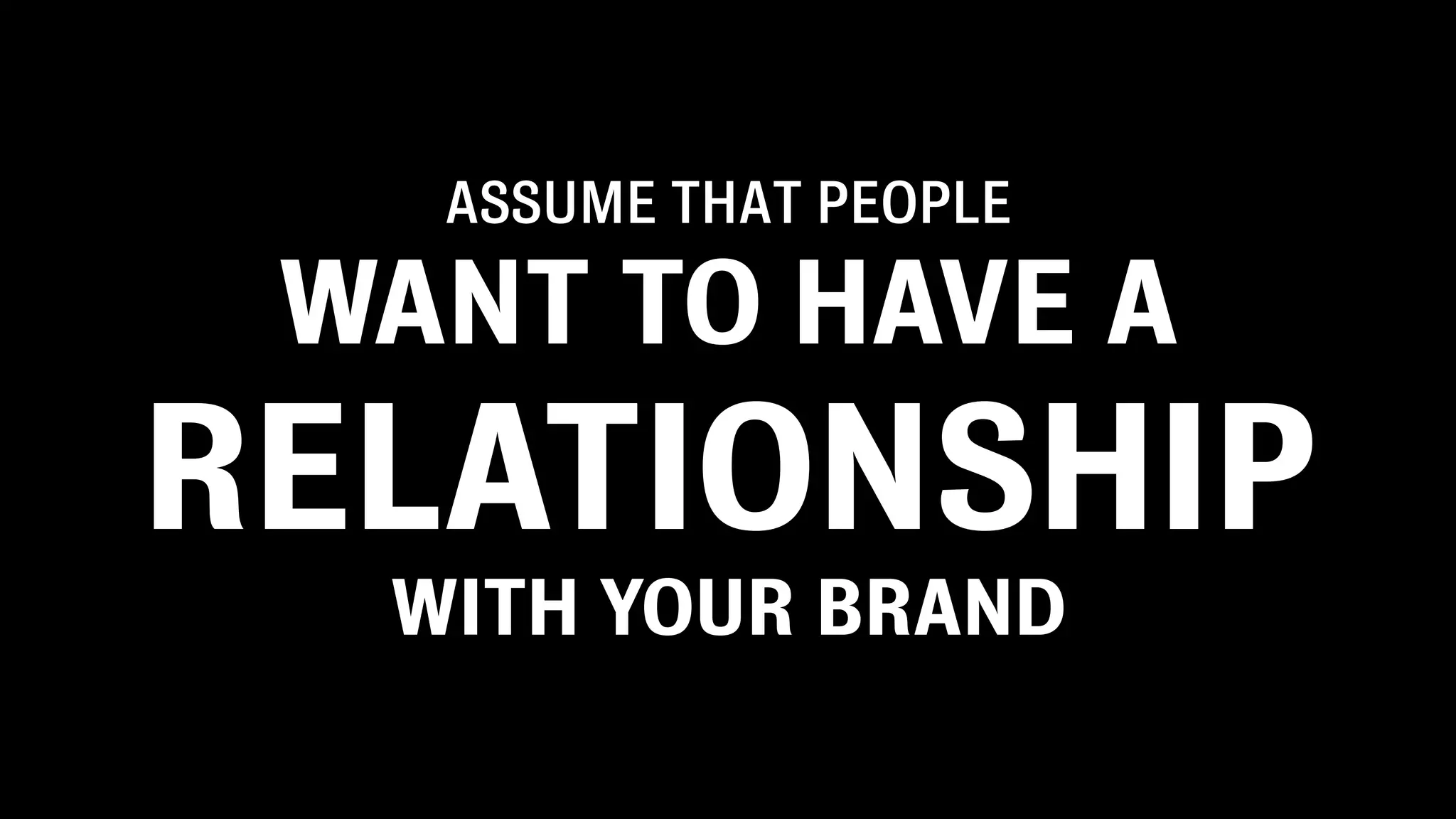 ASSUME THAT PEOPLE

 WANT TO HAVE A
RELATIONSHIP
  WITH YOUR BRAND
 