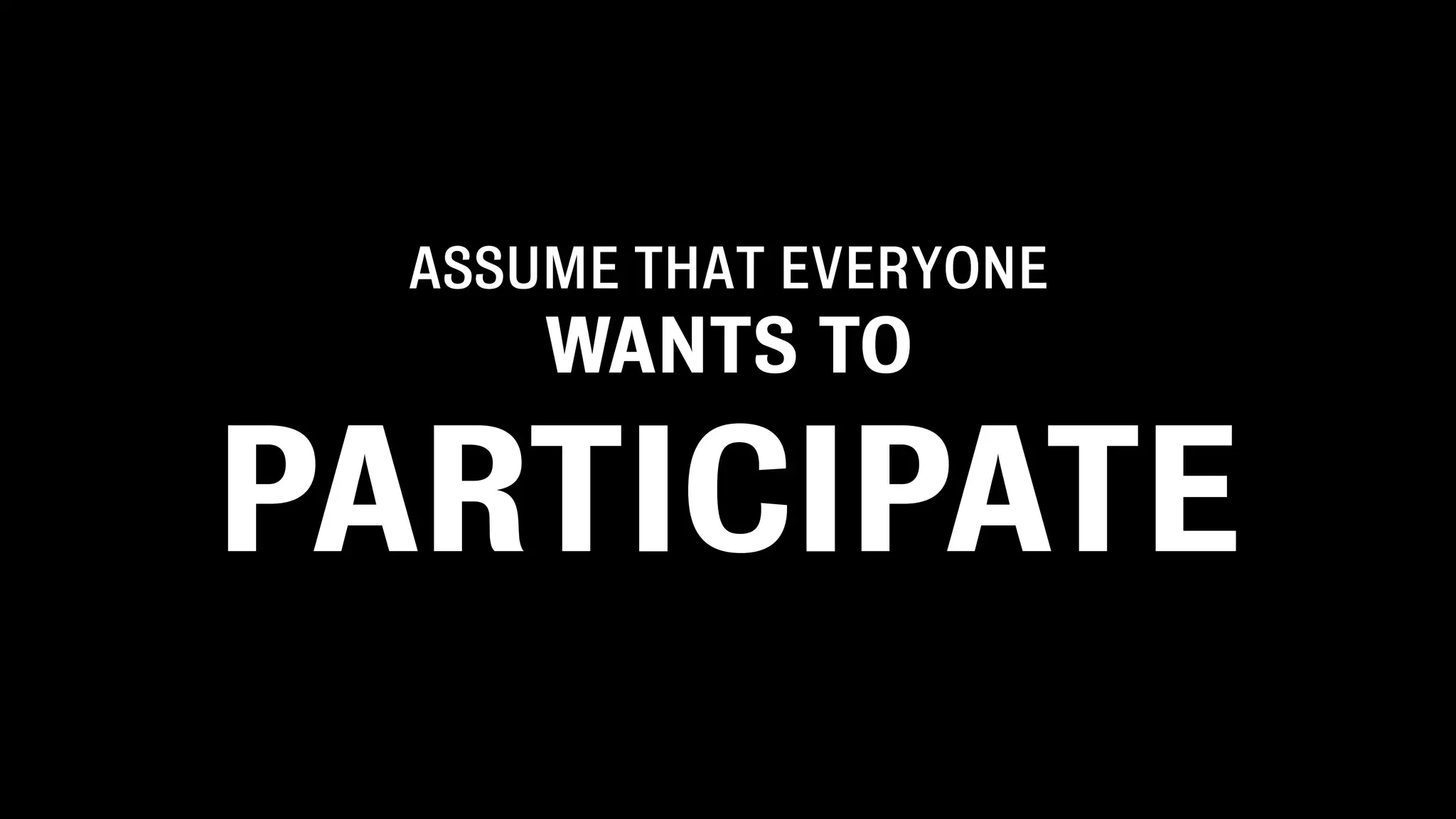 ASSUME THAT EVERYONE
      WANTS TO

PARTICIPATE
 