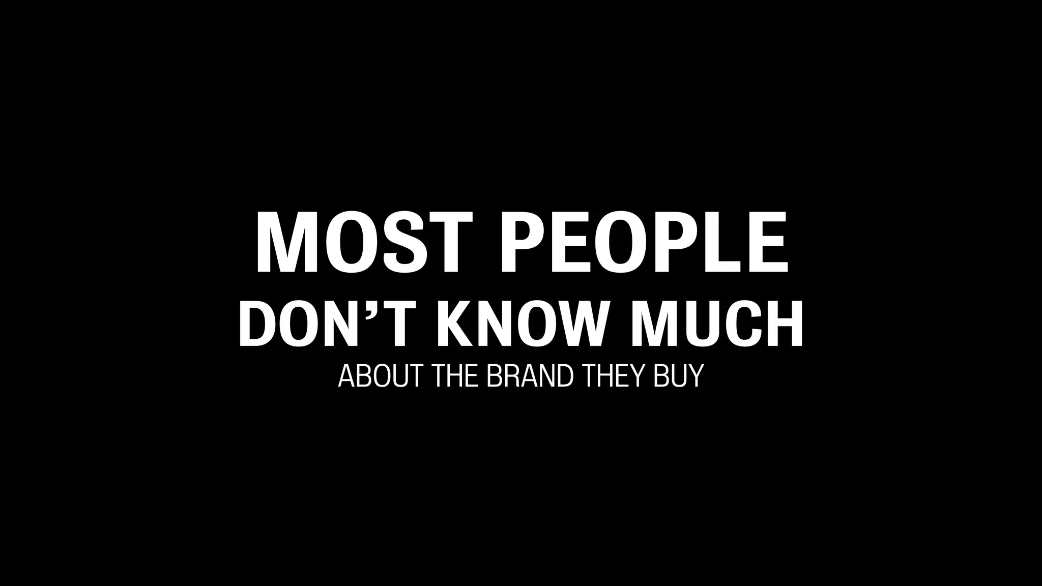 MOST PEOPLE
DON’T KNOW MUCH
  ABOUT THE BRAND THEY BUY
 
