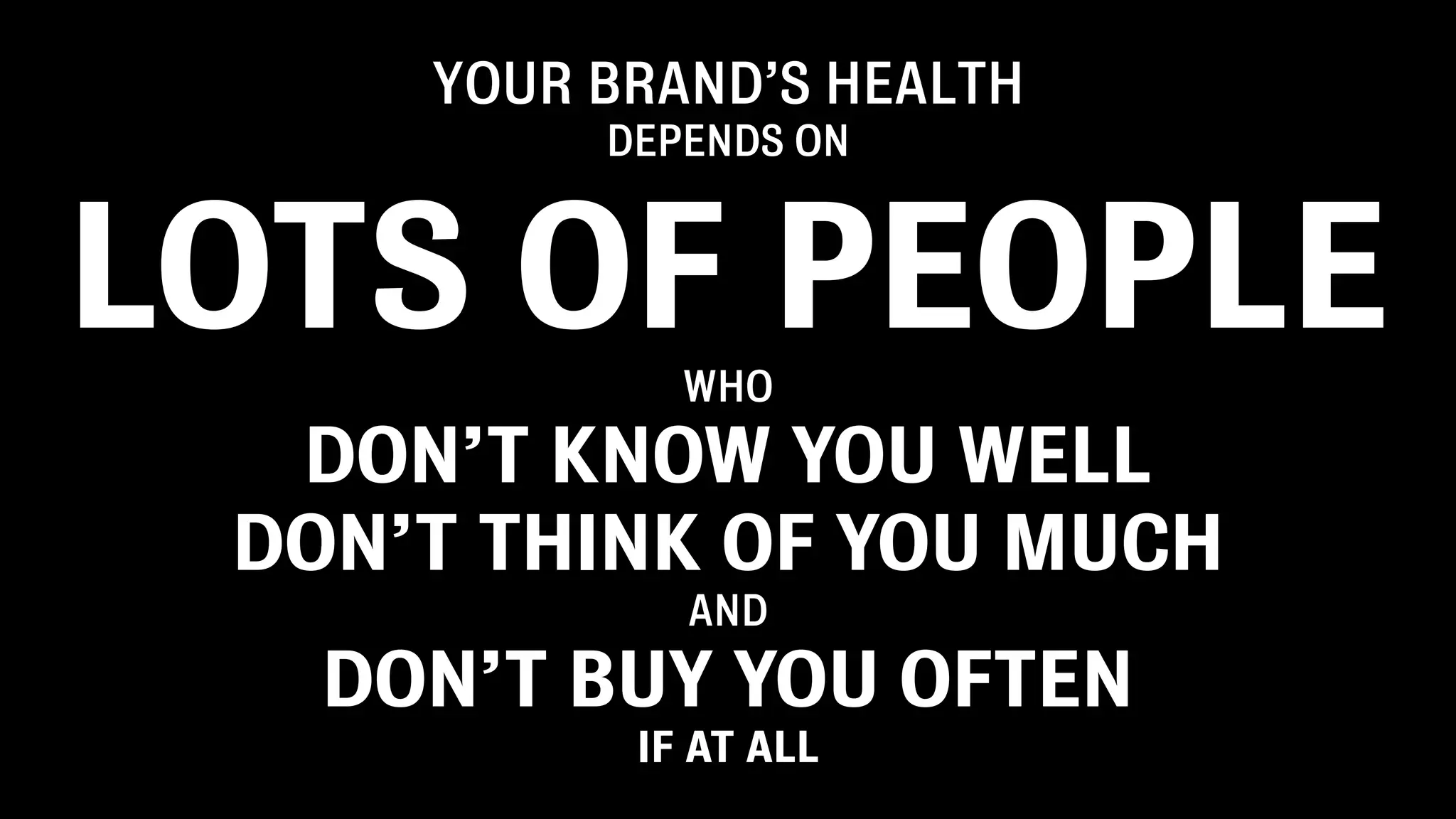 YOUR BRAND’S HEALTH
          DEPENDS ON



LOTS OF PEOPLE
             WHO
  DON’T KNOW YOU WELL
 DON’T THINK OF YOU MUCH
             AND
   DON’T BUY YOU OFTEN
           IF AT ALL
 