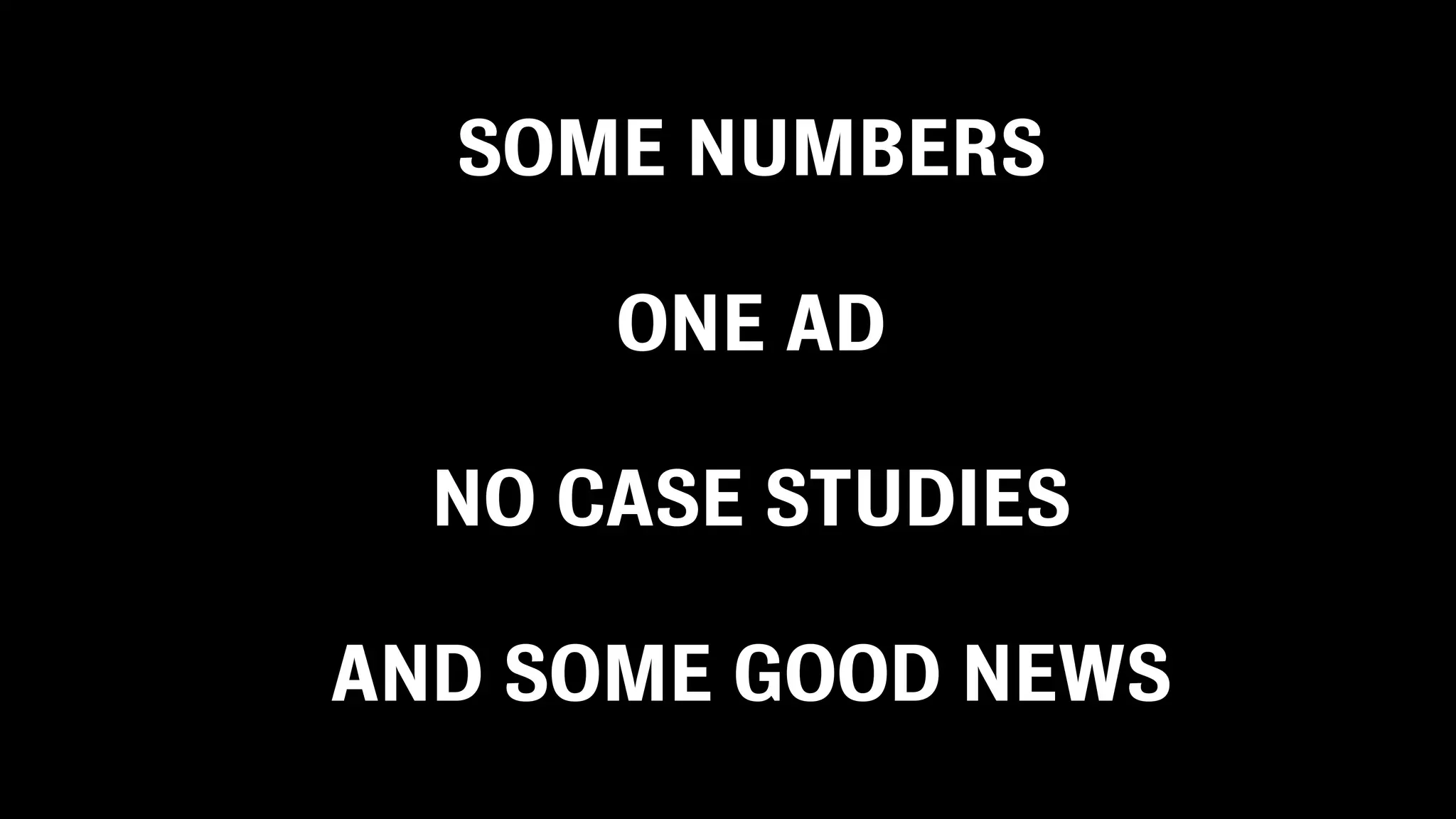 SOME NUMBERS

      ONE AD

  NO CASE STUDIES

AND SOME GOOD NEWS
 