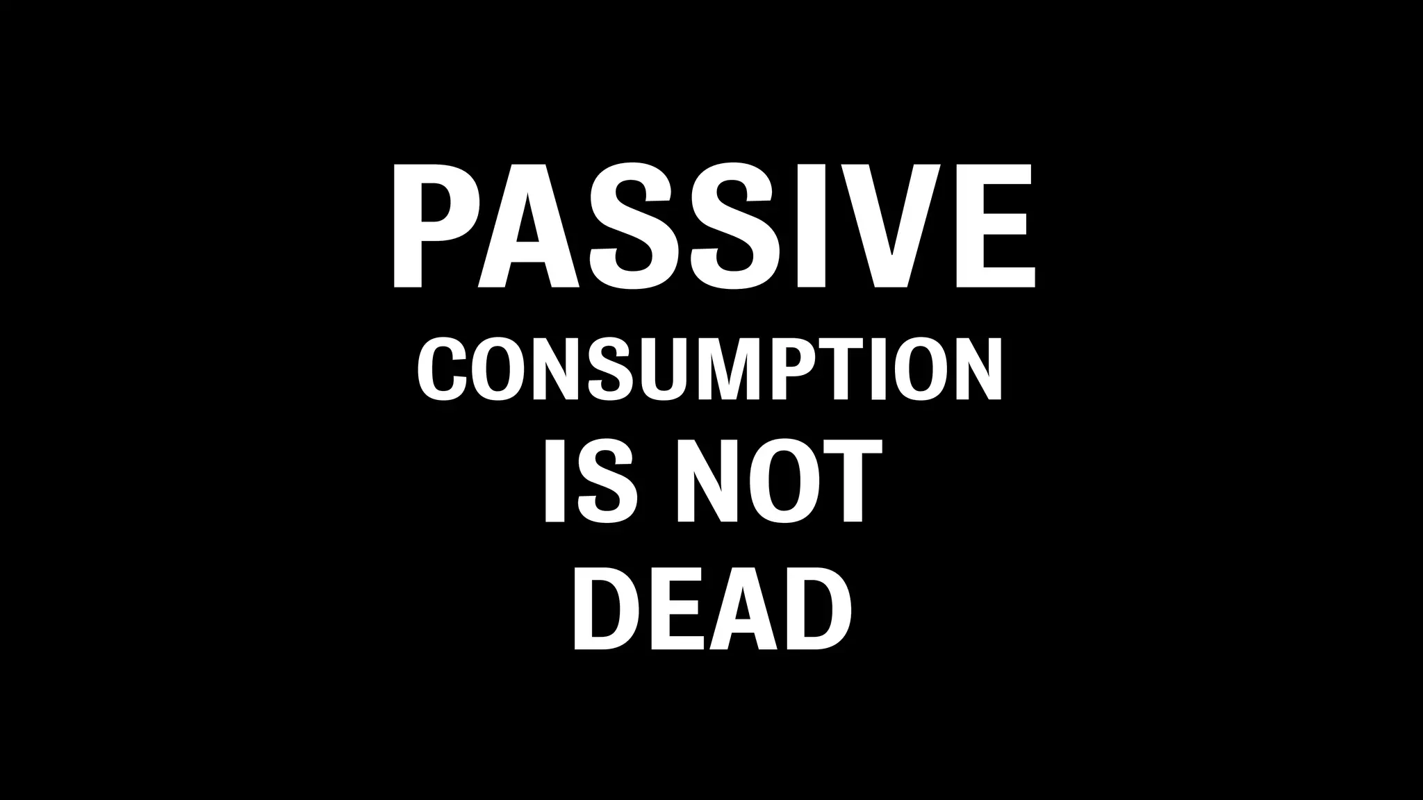 PASSIVE
CONSUMPTION
  IS NOT
   DEAD
 