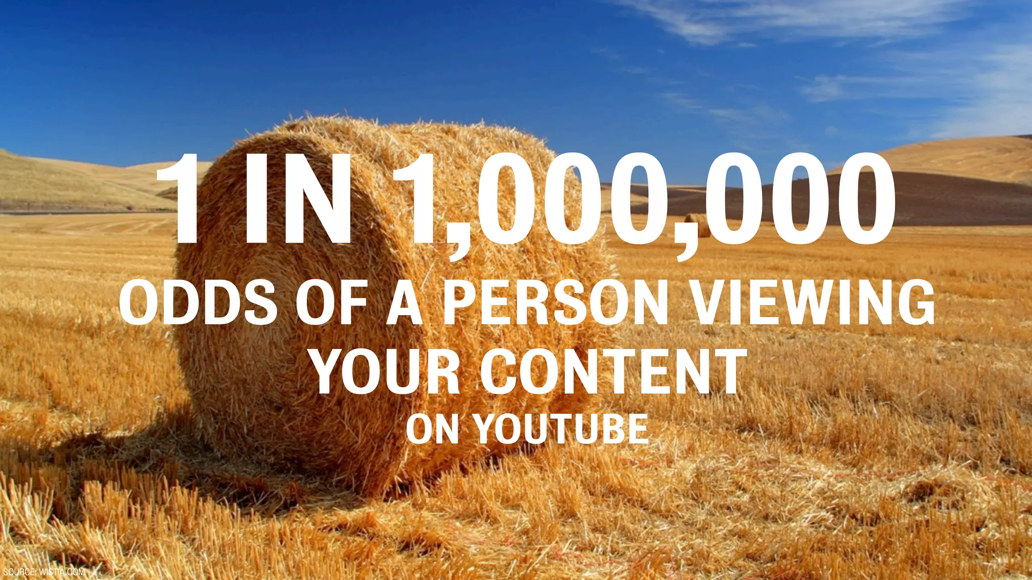 1 IN 1,000,000
                     ODDS OF A PERSON VIEWING
                          YOUR CONTENT
                             ON YOUTUBE


SOURCE: WISTIA.COM
 