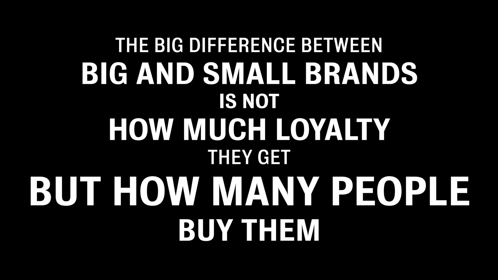 THE BIG DIFFERENCE BETWEEN
  BIG AND SMALL BRANDS
              IS NOT
   HOW MUCH LOYALTY
            THEY GET

BUT HOW MANY PEOPLE
          BUY THEM
 