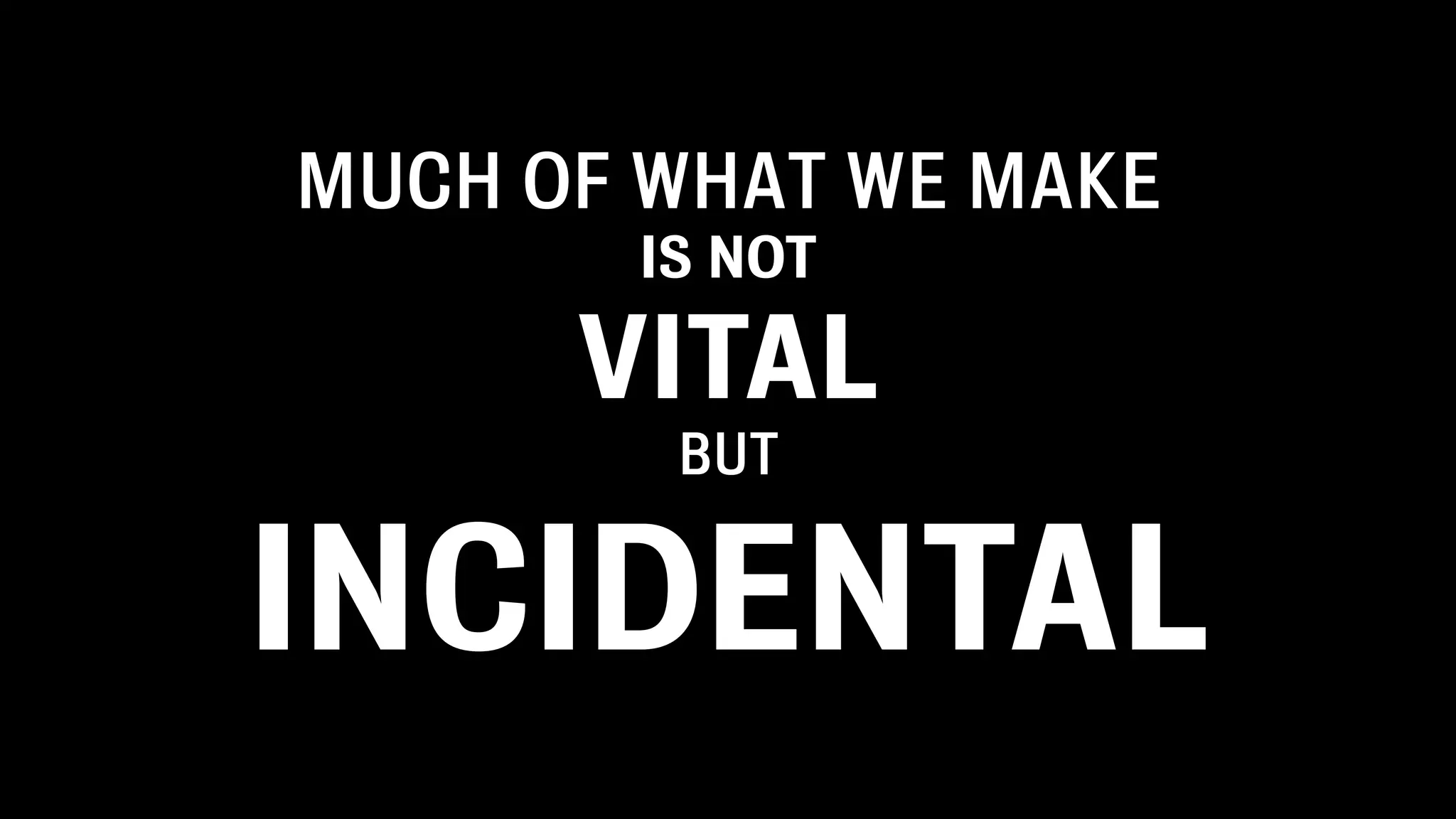 MUCH OF WHAT WE MAKE
       IS NOT

      VITAL
        BUT


INCIDENTAL
 