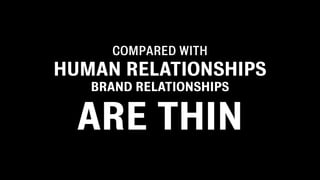 COMPARED WITH
HUMAN RELATIONSHIPS
   BRAND RELATIONSHIPS


  ARE THIN
 