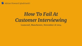 How To Fail At

Customer Interviewing
Leanconf, Manchester, November 18 2014
Adrian Howard (@adrianh)
 