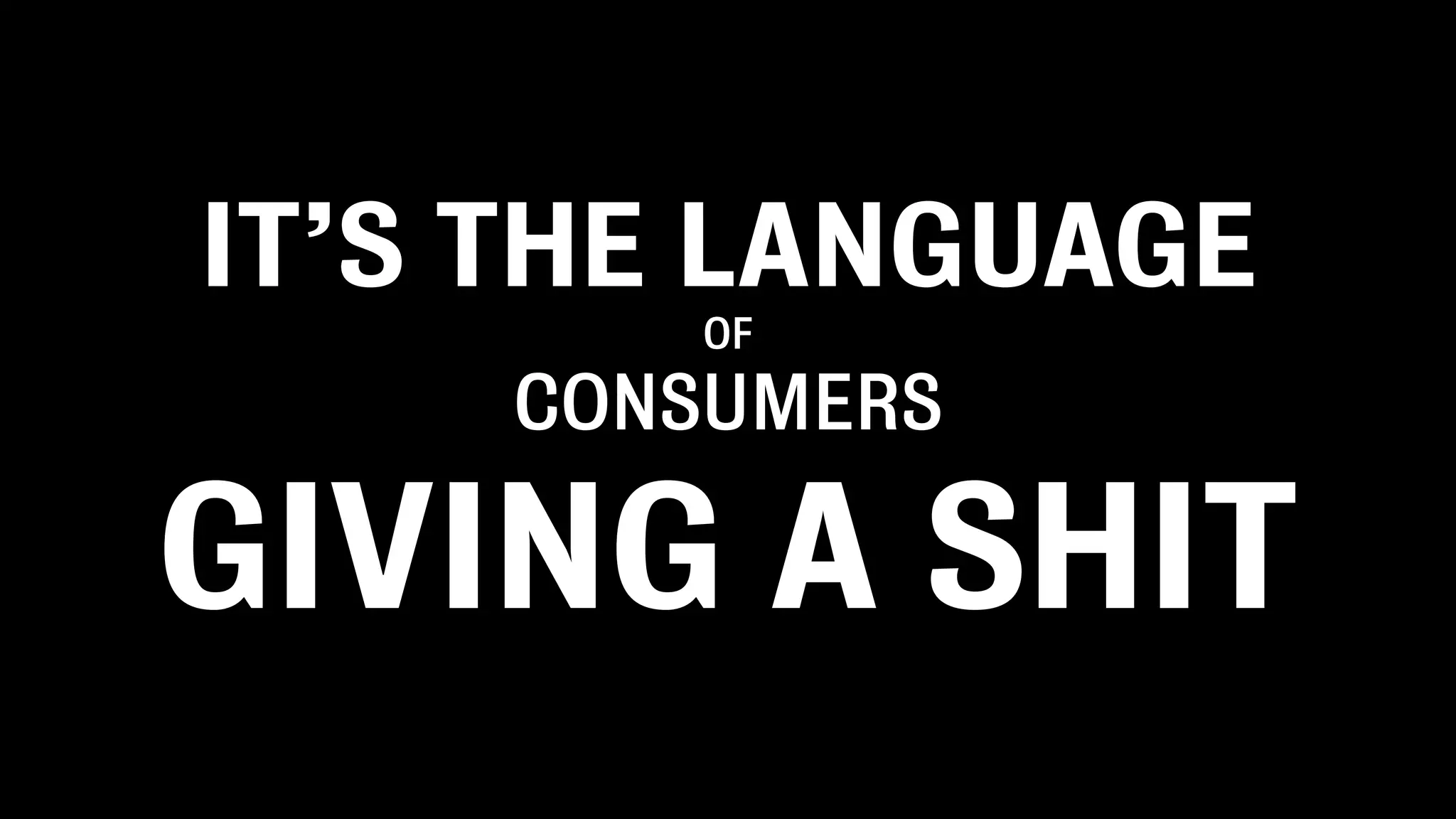IT’S THE LANGUAGE
OF
CONSUMERS
GIVING A SHIT
 