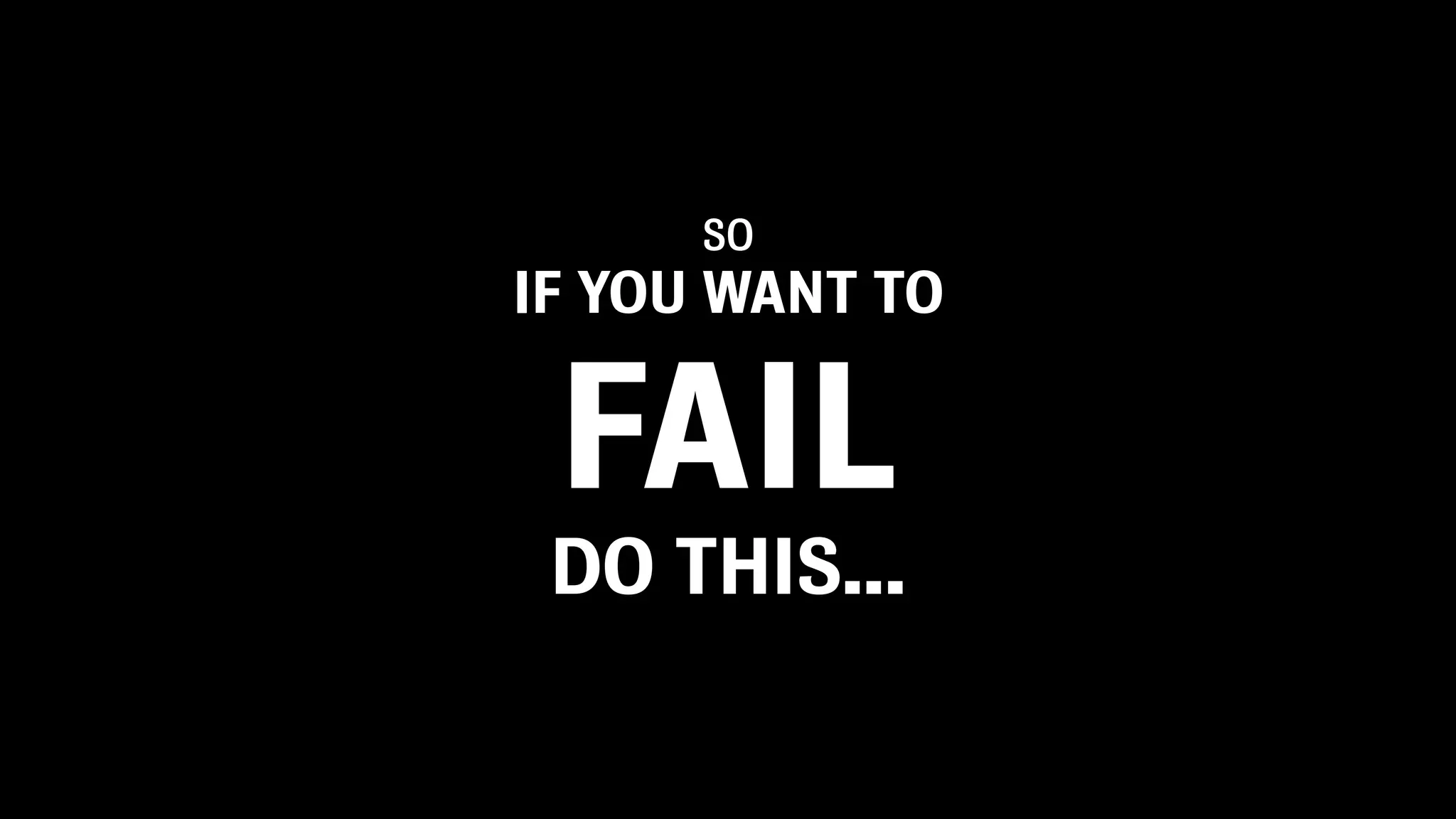 SO
IF YOU WANT TO
FAIL
DO THIS...
 