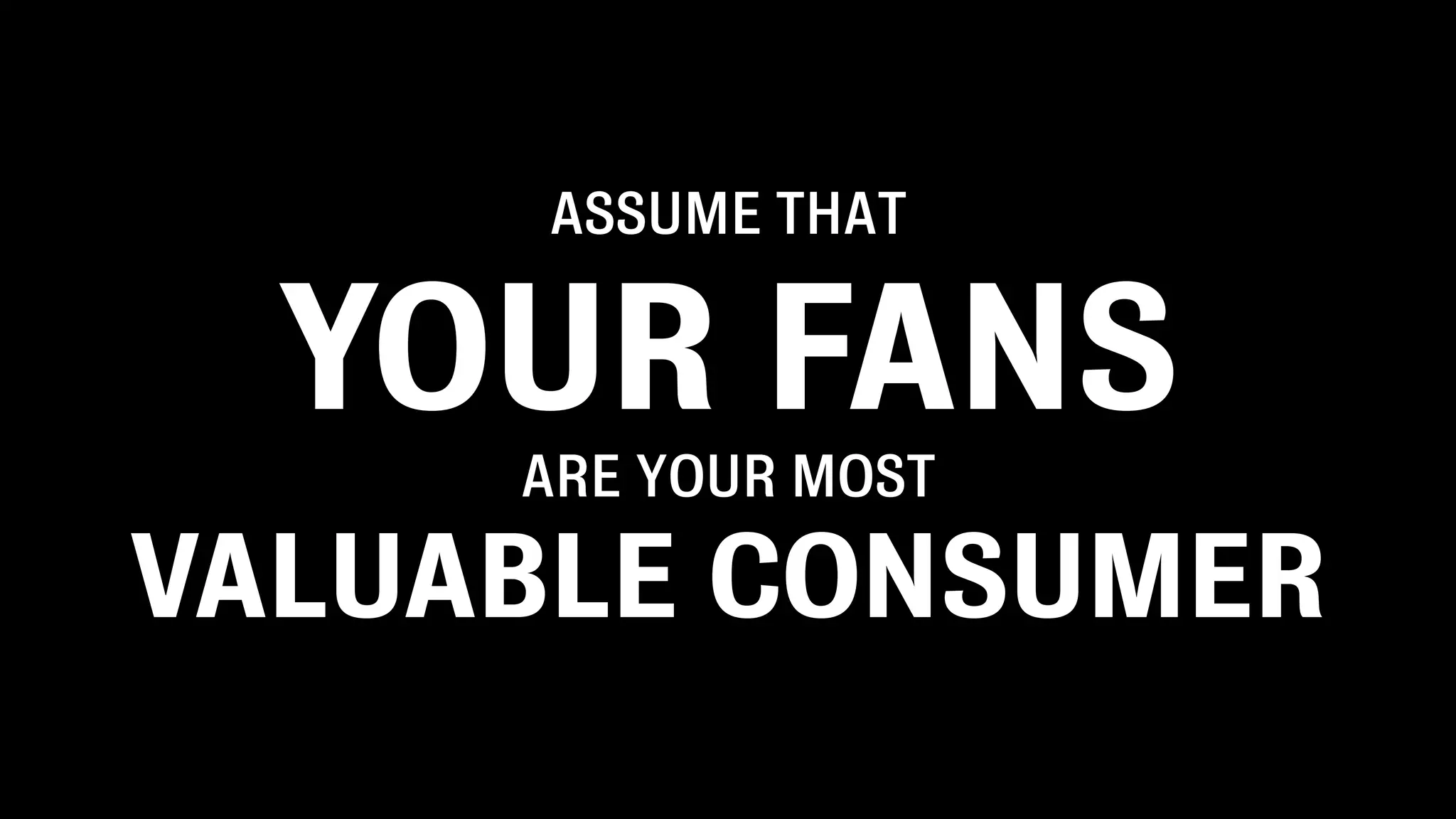ASSUME THAT
YOUR FANS
ARE YOUR MOST
VALUABLE CONSUMER
 