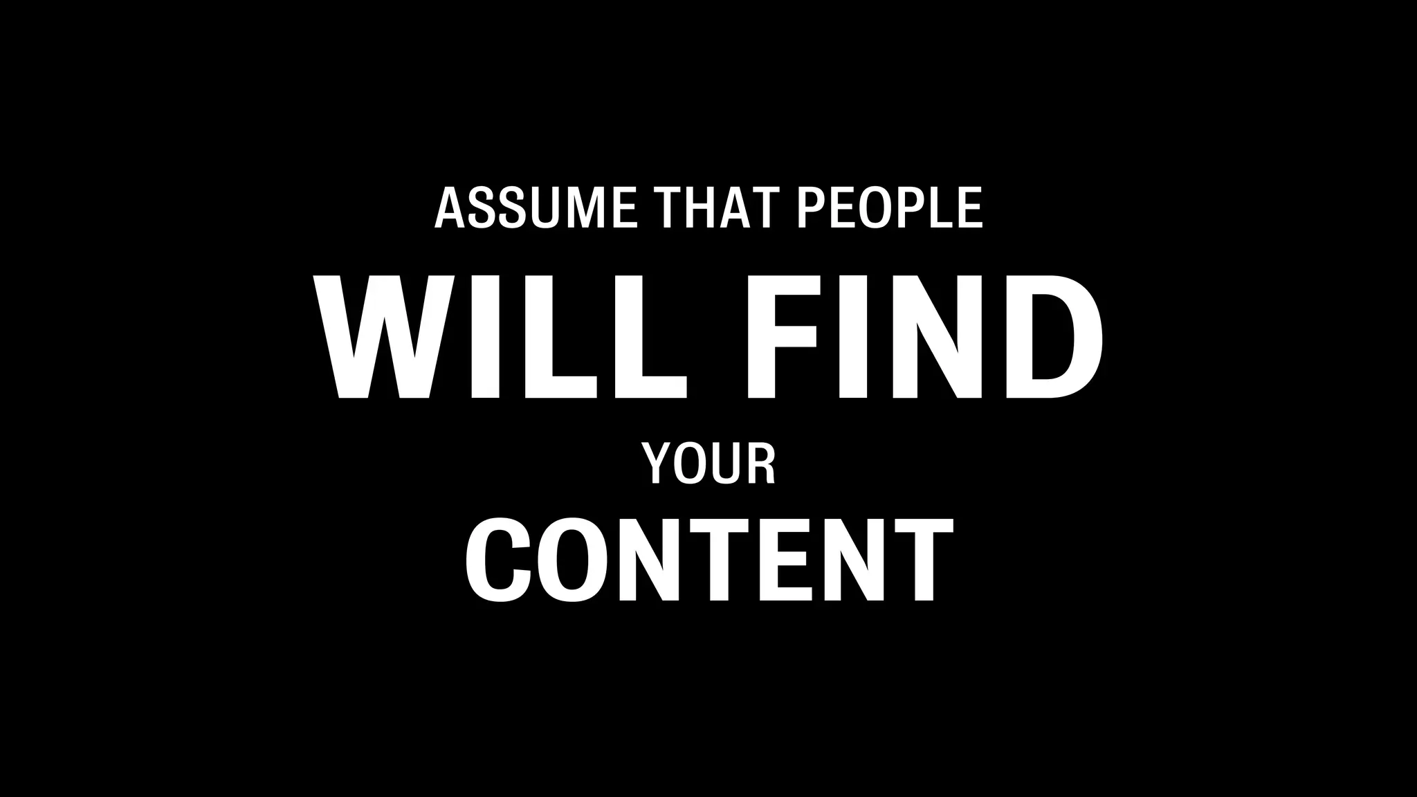 ASSUME THAT PEOPLE
WILL FIND
YOUR
CONTENT
 