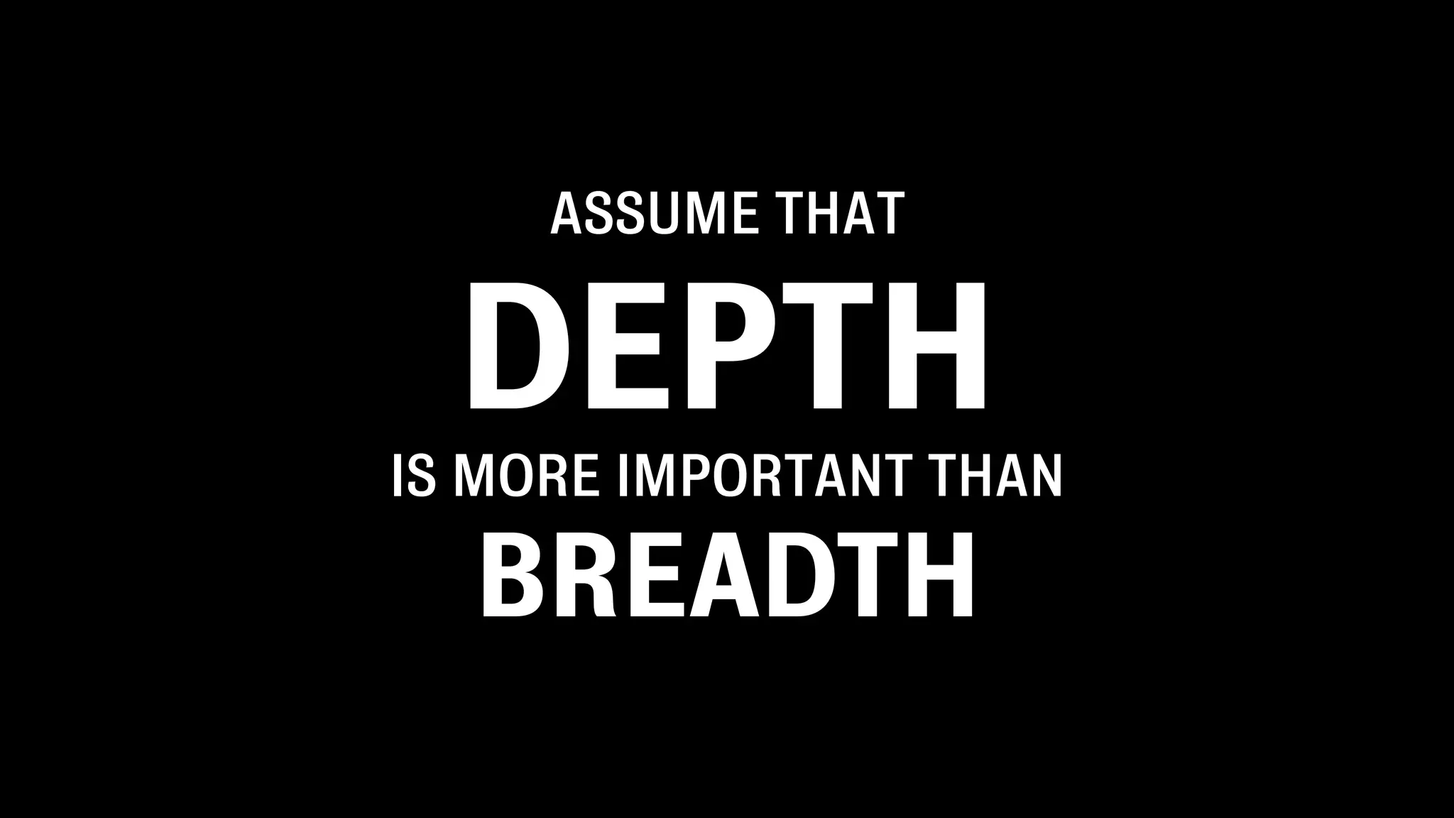 ASSUME THAT
DEPTH
IS MORE IMPORTANT THAN
BREADTH
 