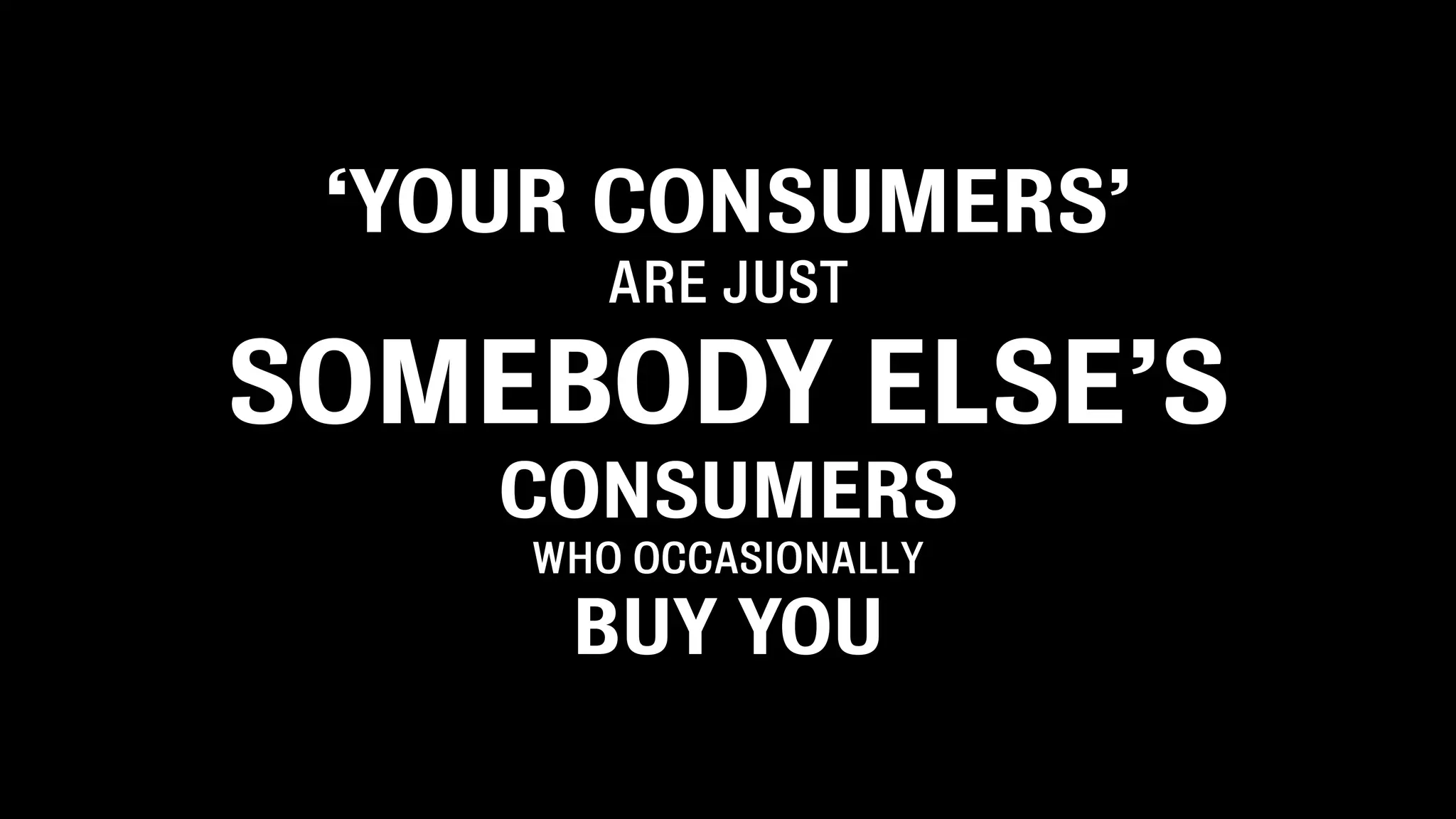 ‘YOUR CONSUMERS’
ARE JUST
SOMEBODY ELSE’S
CONSUMERS
WHO OCCASIONALLY
BUY YOU
 
