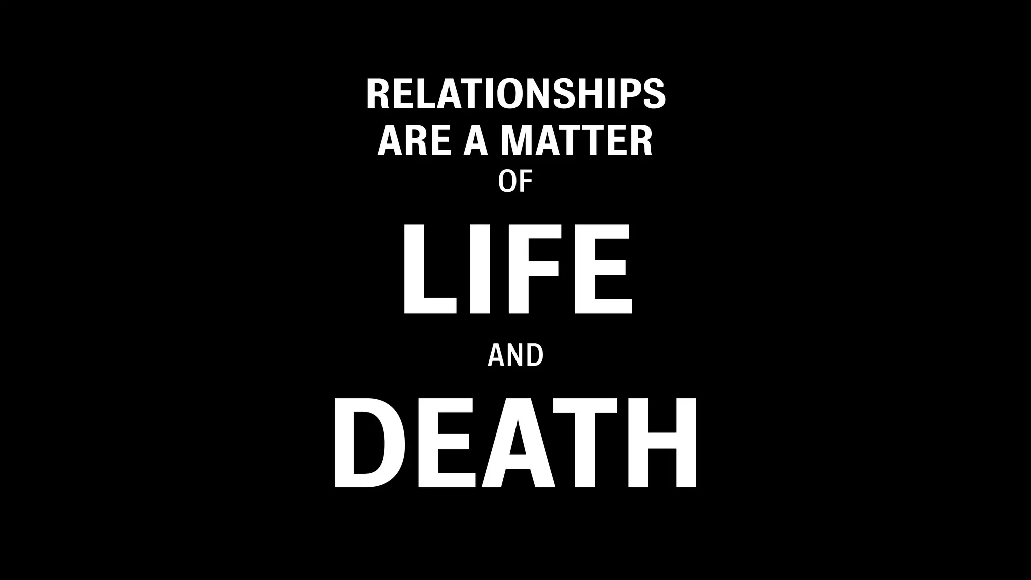 RELATIONSHIPS
ARE A MATTER
OF
LIFEAND
DEATH
 