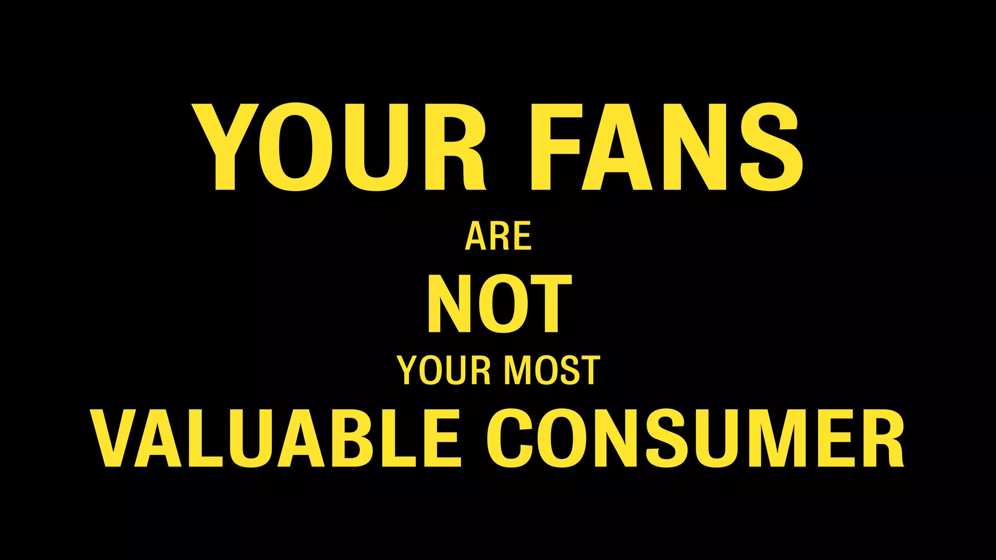 YOUR FANS
ARE
NOT
YOUR MOST
VALUABLE CONSUMER
 