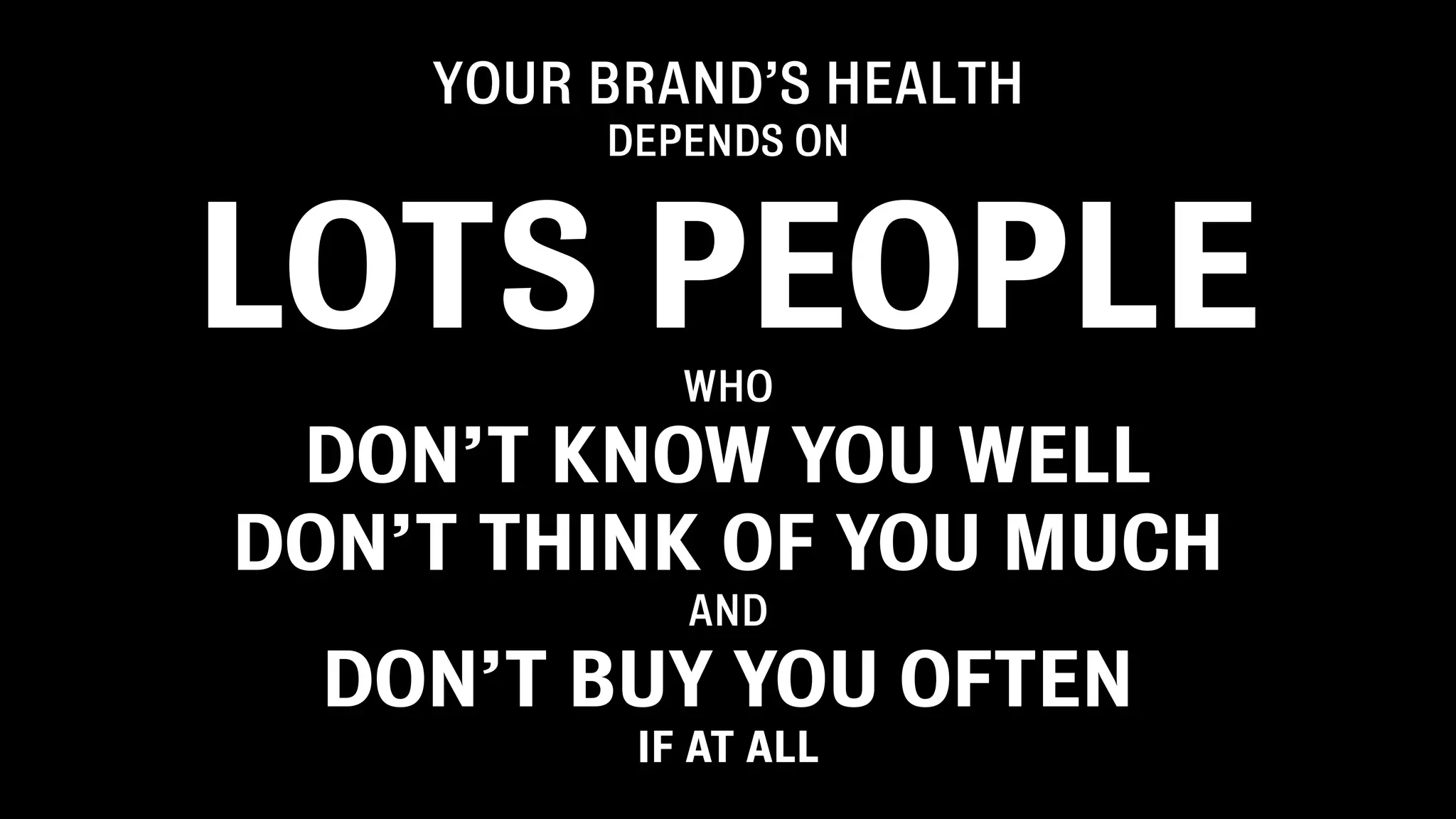 YOUR BRAND’S HEALTH
DEPENDS ON
LOTS PEOPLEWHO
DON’T KNOW YOU WELL
DON’T THINK OF YOU MUCH
AND
DON’T BUY YOU OFTEN
IF AT ALL
 