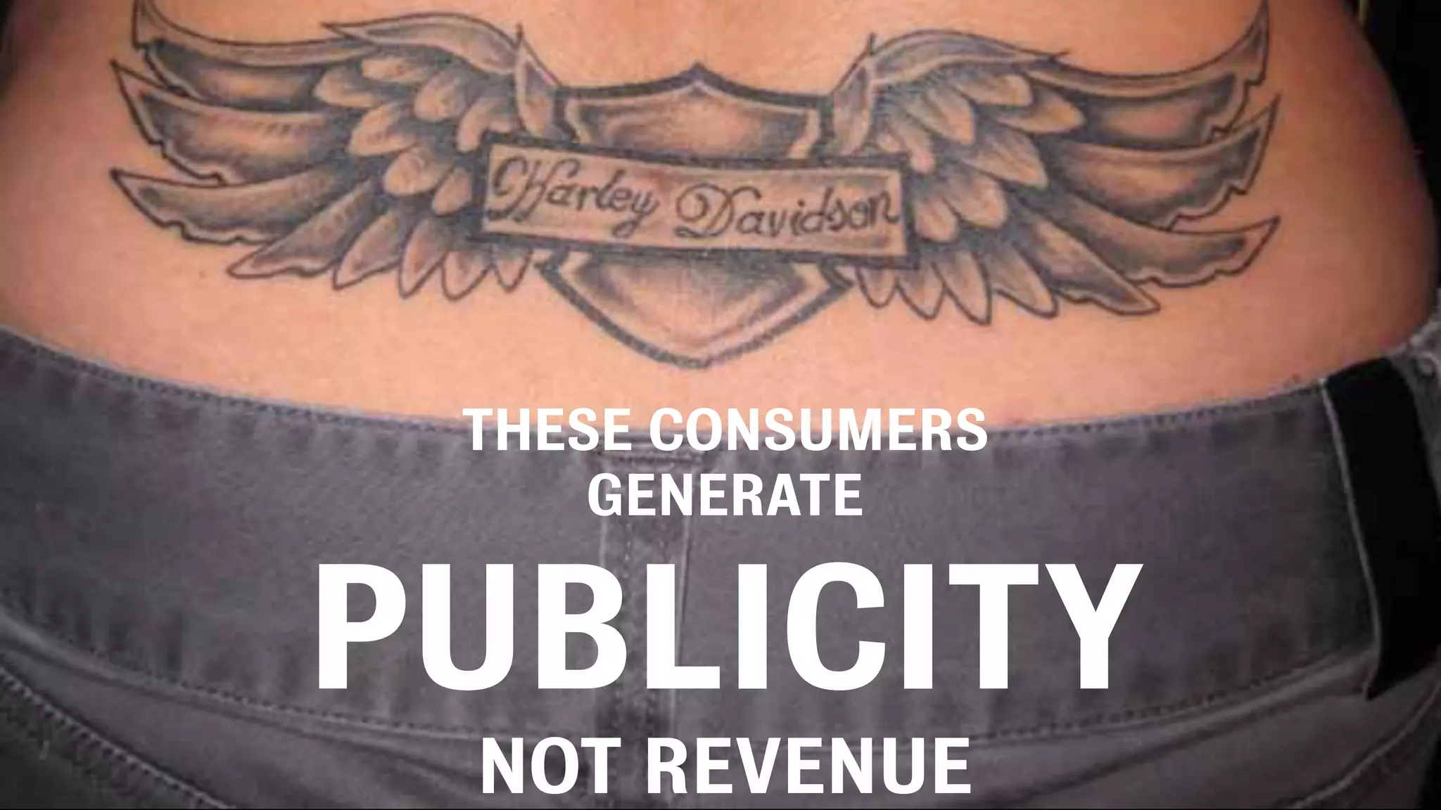 THESE CONSUMERS
GENERATE
PUBLICITY
NOT REVENUE
 
