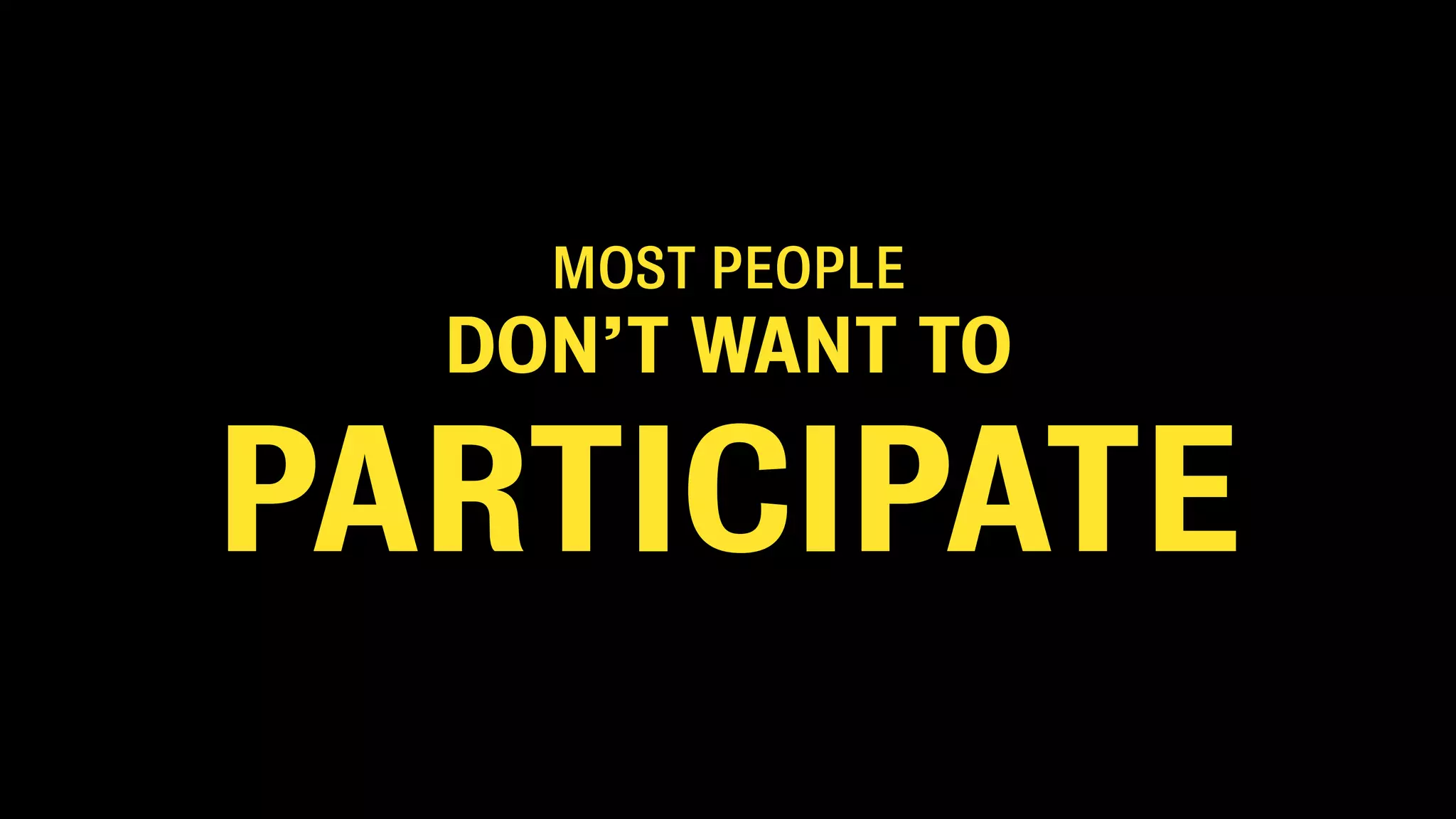MOST PEOPLE
DON’T WANT TO
PARTICIPATE
 