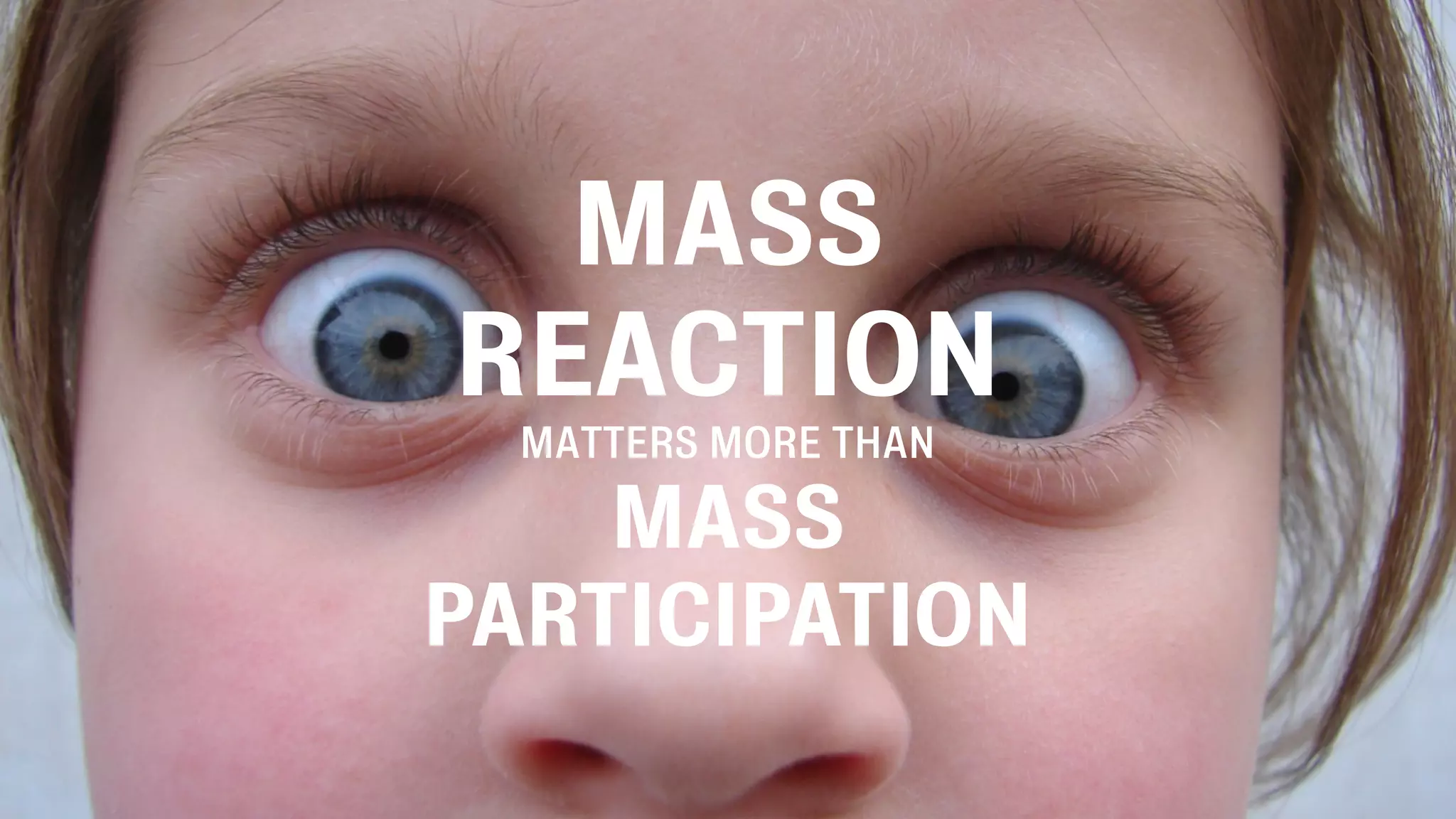 MASS
REACTION
MATTERS MORE THAN
MASS
PARTICIPATION
 