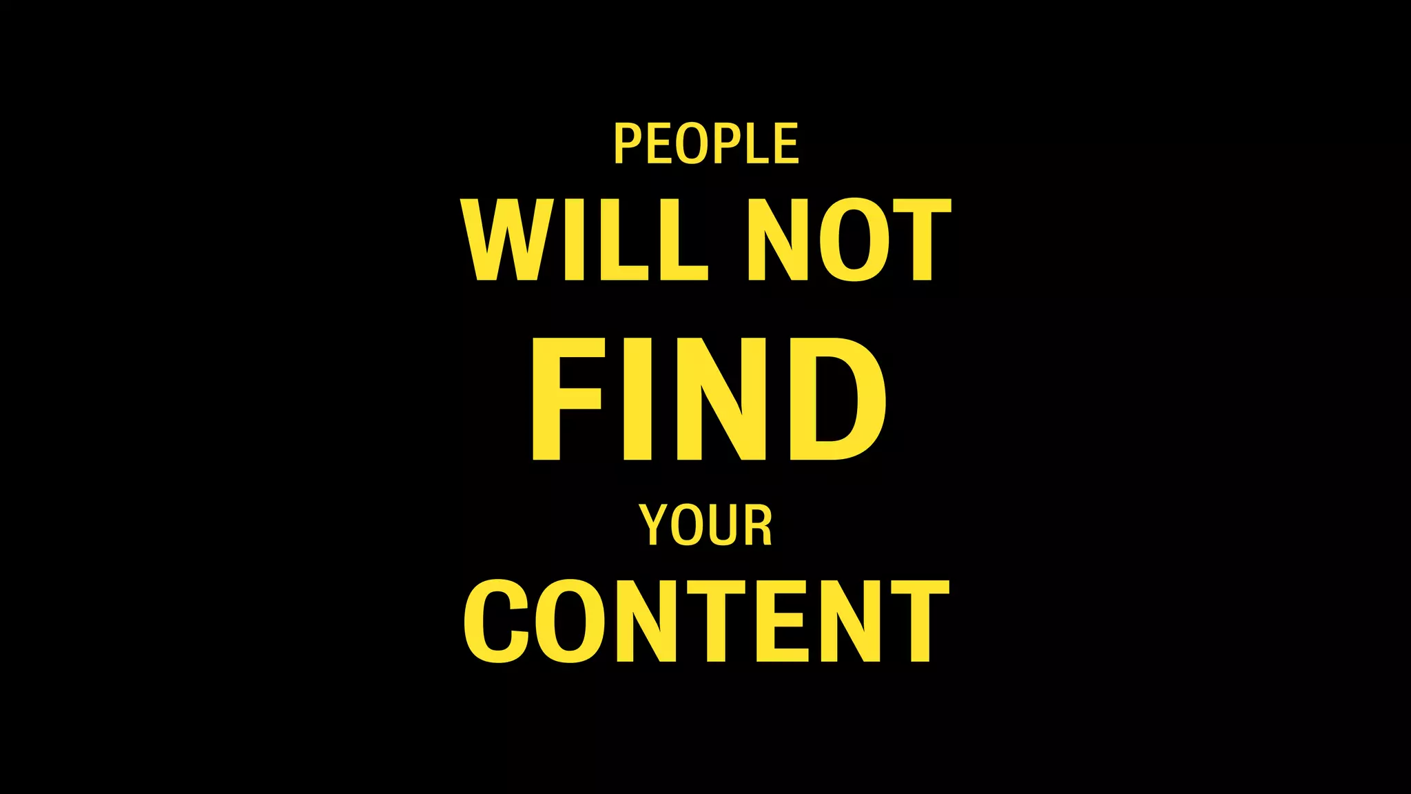 PEOPLE
WILL NOT
FIND
YOUR
CONTENT
 