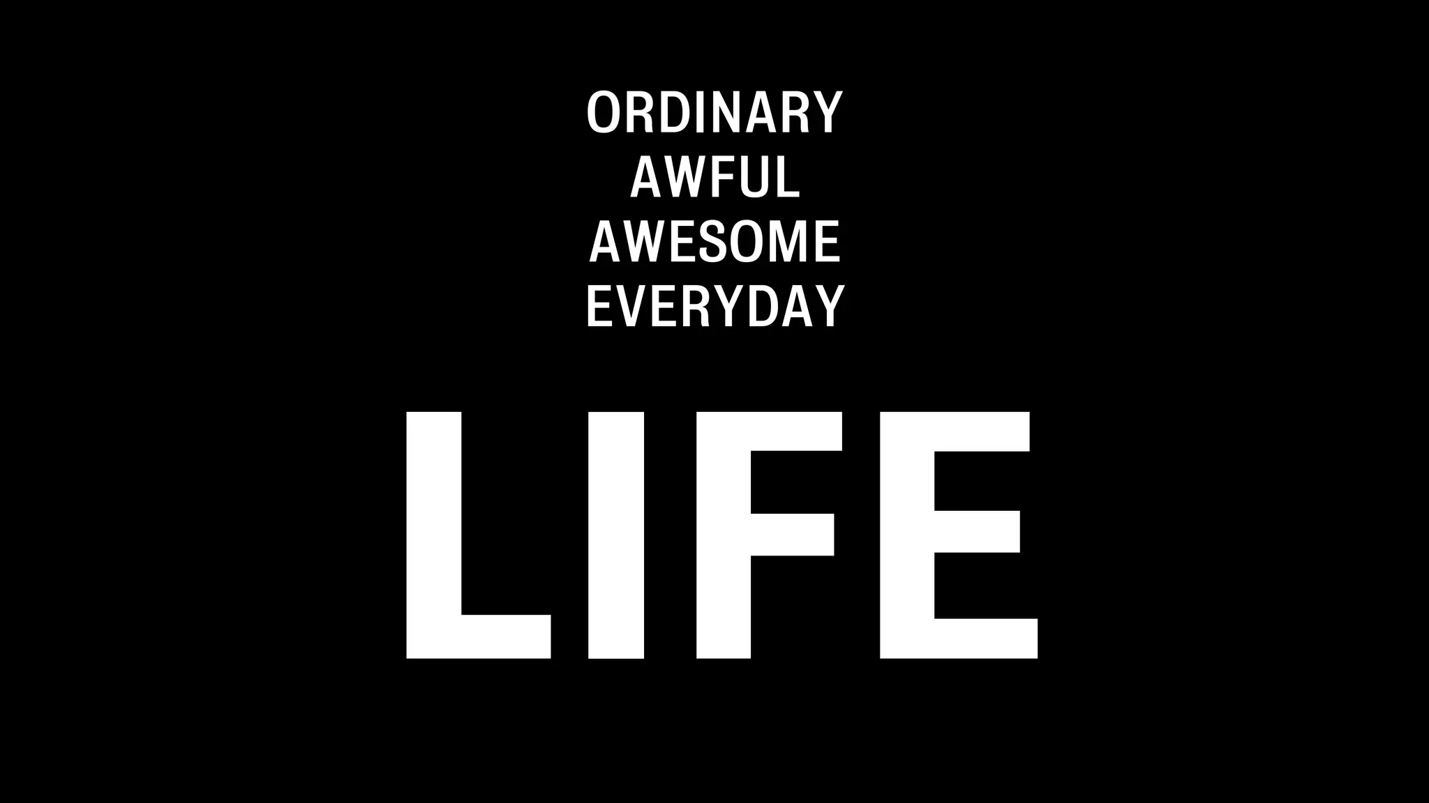 ORDINARY
AWFUL
AWESOME
EVERYDAY
LIFE
 