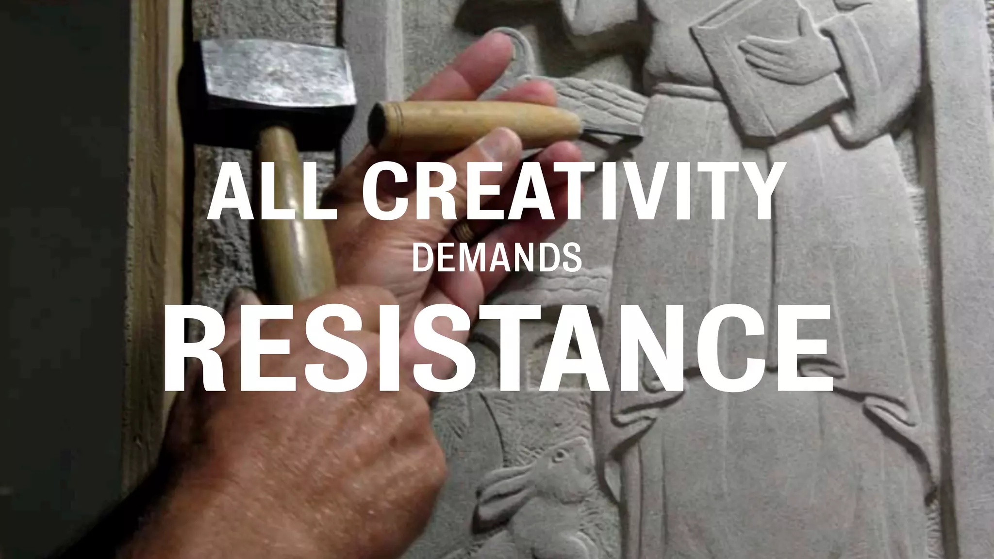 ALL CREATIVITY
DEMANDS
RESISTANCE
 