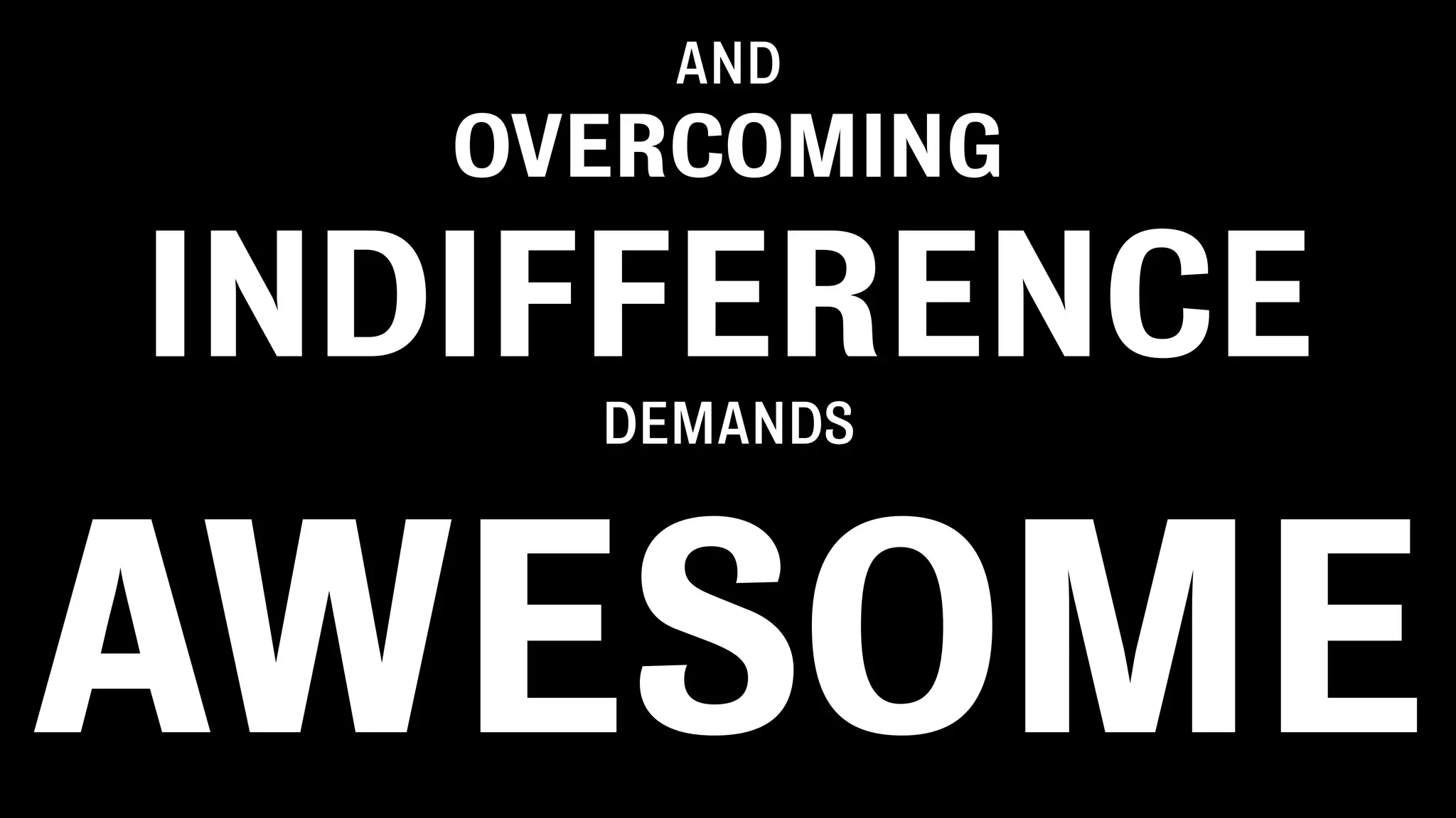 AND
OVERCOMING
INDIFFERENCE
DEMANDS
AWESOME
 