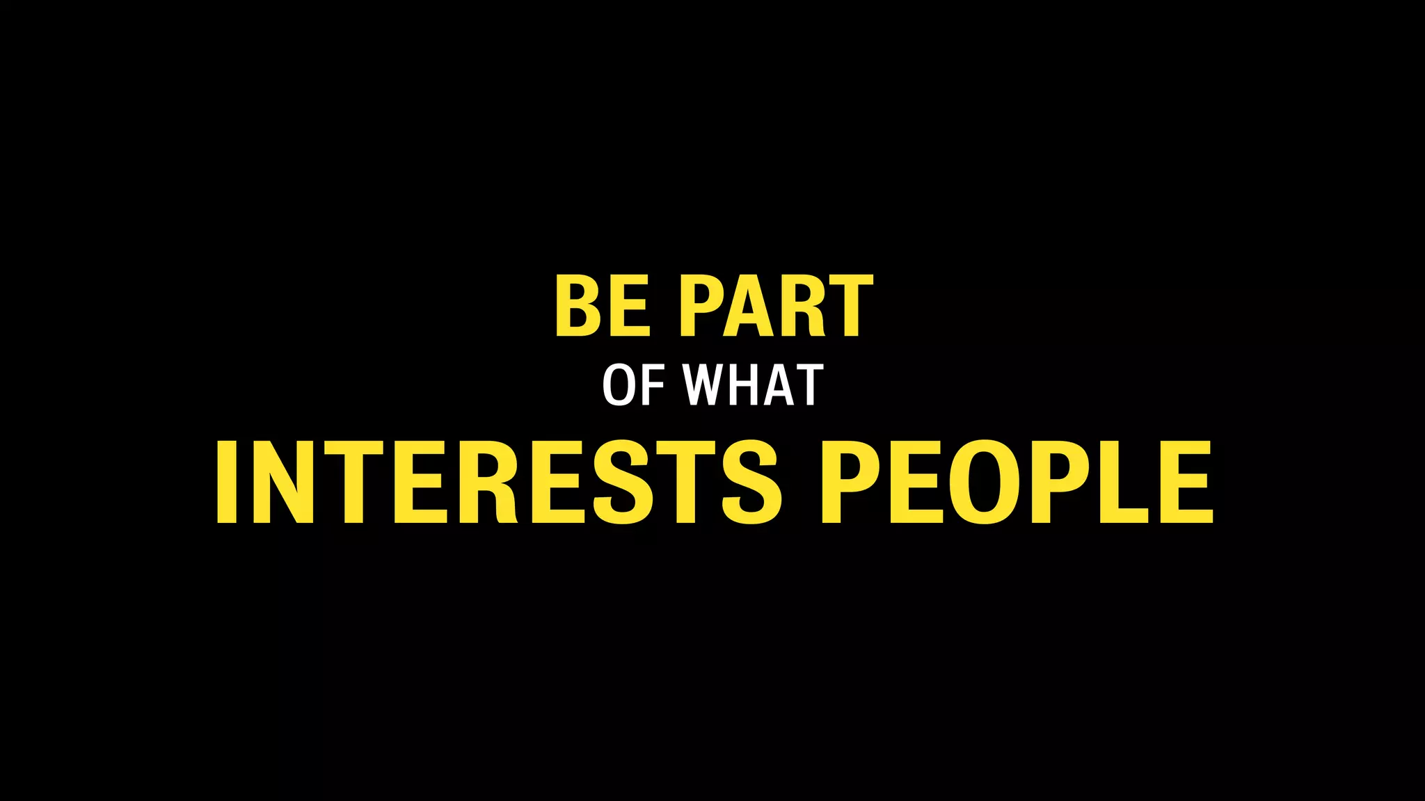 BE PART
OF WHAT
INTERESTS PEOPLE
 