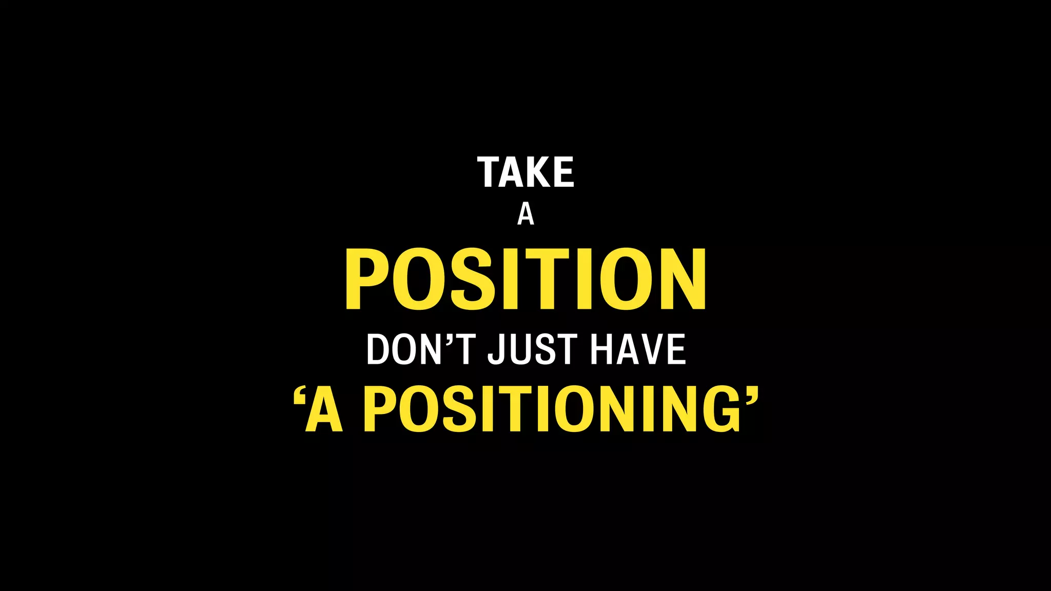 TAKE
A
POSITION
DON’T JUST HAVE
‘A POSITIONING’
 