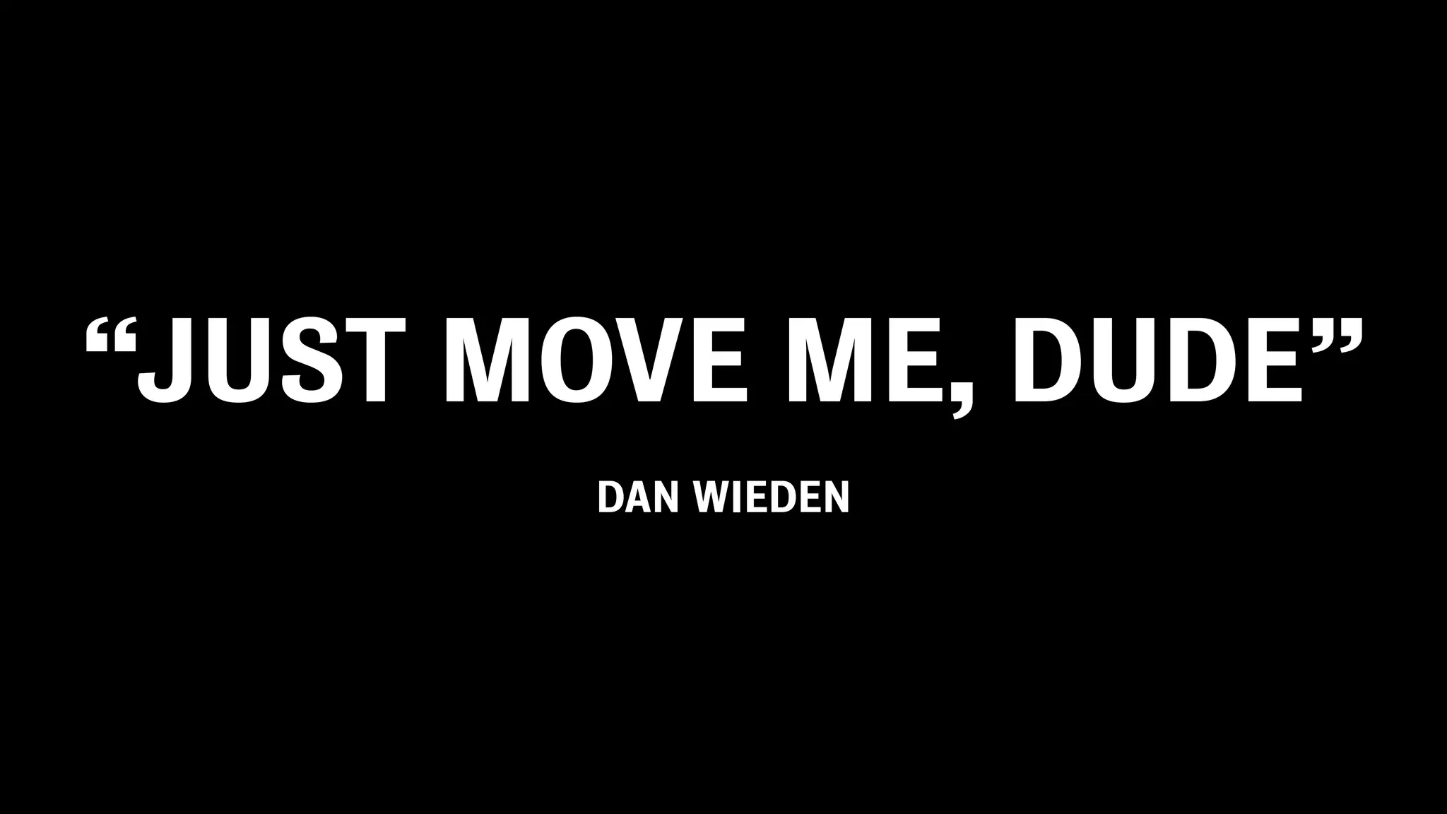 “JUST MOVE ME, DUDE”
DAN WIEDEN
 