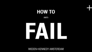 +
FAIL
HOW TO
(NOT)
WIEDEN+KENNEDY AMSTERDAM
 