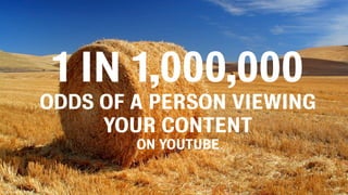 1 IN 1,000,000
ODDS OF A PERSON VIEWING
YOUR CONTENT
ON YOUTUBE
SOURCE: WISTIA.COM
 