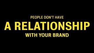 PEOPLE DON’T HAVE


A RELATIONSHIP
   WITH YOUR BRAND
 