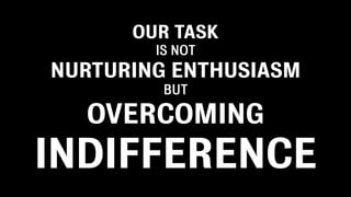 OUR TASK
        IS NOT
NURTURING ENTHUSIASM
         BUT

  OVERCOMING
INDIFFERENCE
 