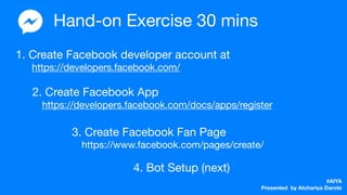 1. Create Facebook developer account at 

https://developers.facebook.com/
#AIYA
Presented by Atchariya Darote
2. Create Facebook App

https://developers.facebook.com/docs/apps/register
4. Bot Setup (next)
3. Create Facebook Fan Page

https://www.facebook.com/pages/create/
 
Hand-on Exercise 30 mins
 