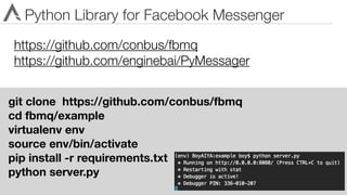 Python Library for Facebook Messenger
https://github.com/conbus/fbmq
https://github.com/enginebai/PyMessager
git clone https://github.com/conbus/fbmq
cd fbmq/example
virtualenv env
source env/bin/activate
pip install -r requirements.txt
python server.py
 