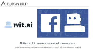 Built-in NLP
Built-in NLP to enhance automated conversations
Detect date and time, location, phone number, amount of money and email addresses. (english)
 