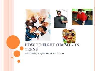 HOW TO FIGHT OBESITY IN TEENS BY: Lindsay Logan- HEALTH GOLD 