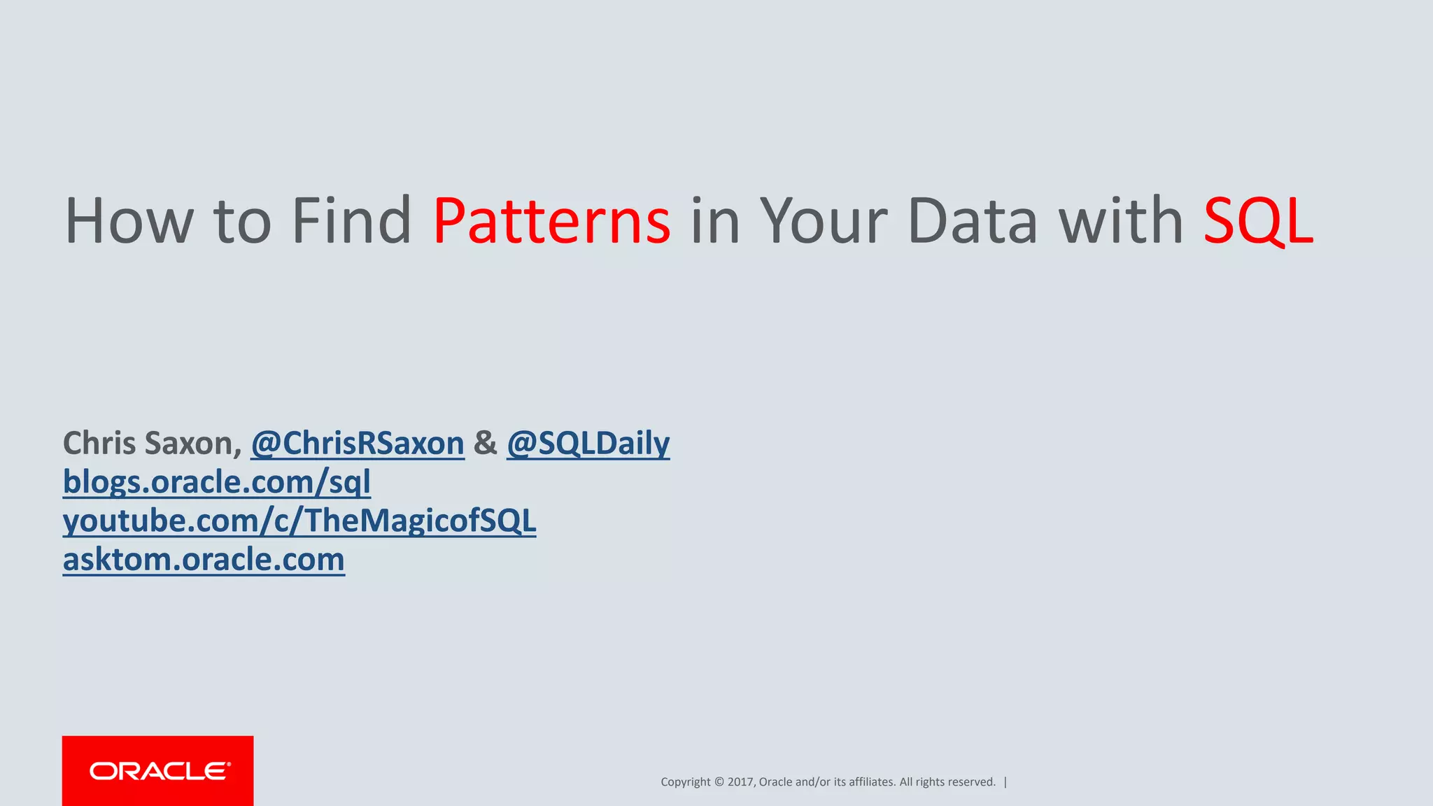 Copyright © 2017, Oracle and/or its affiliates. All rights reserved. | How to Find Patterns in Your Data with SQL Chris Saxon, @ChrisRSaxon & @SQLDaily blogs.oracle.com/sql youtube.com/c/TheMagicofSQL asktom.oracle.com 