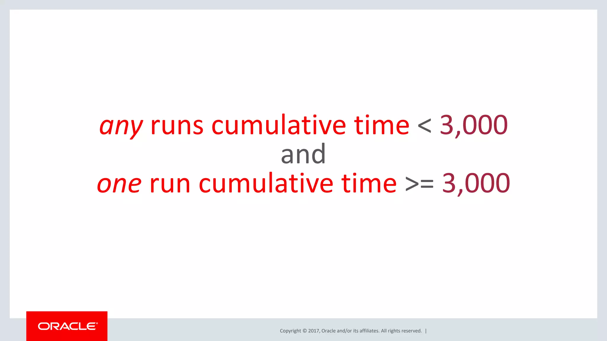 Copyright © 2017, Oracle and/or its affiliates. All rights reserved. | any runs cumulative time < 3,000 and one run cumulative time >= 3,000 