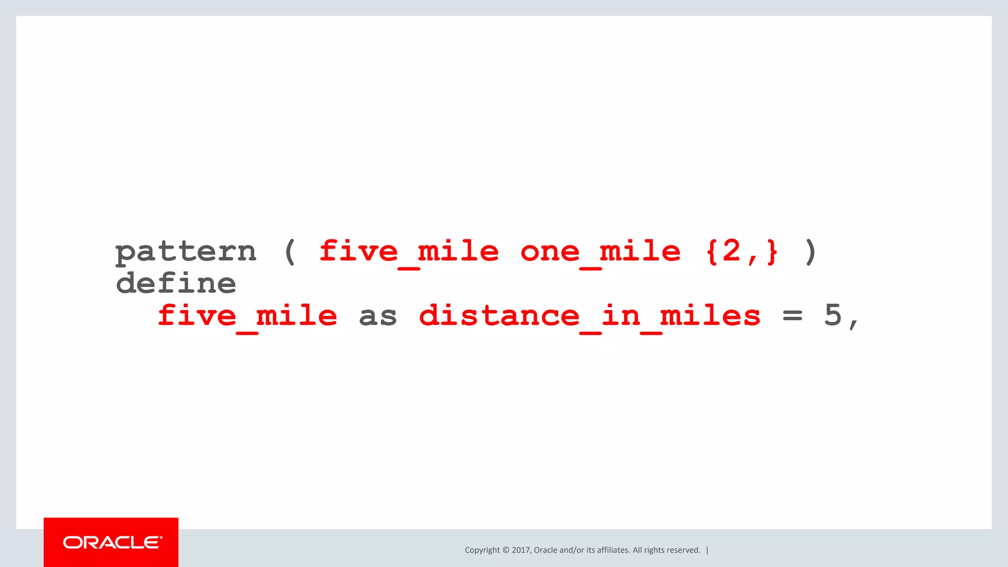 Copyright © 2017, Oracle and/or its affiliates. All rights reserved. | pattern ( five_mile one_mile {2,} ) define five_mile as distance_in_miles = 5, 