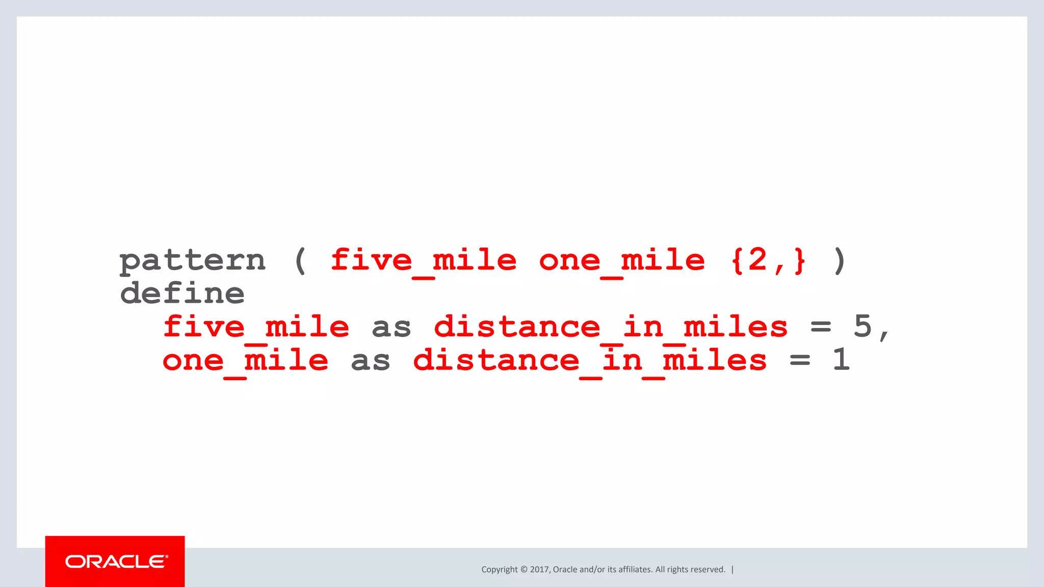 Copyright © 2017, Oracle and/or its affiliates. All rights reserved. | pattern ( five_mile one_mile {2,} ) define five_mile as distance_in_miles = 5, one_mile as distance_in_miles = 1 