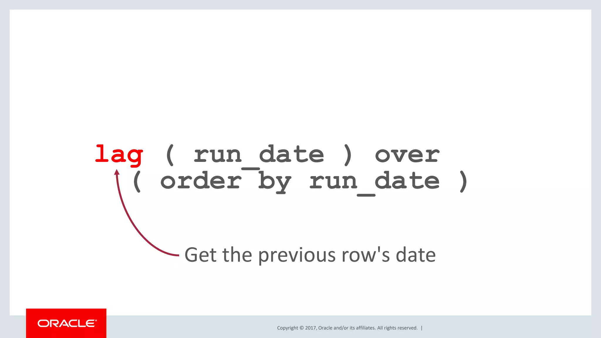 Copyright © 2017, Oracle and/or its affiliates. All rights reserved. | lag ( run_date ) over ( order by run_date ) Get the previous row's date 