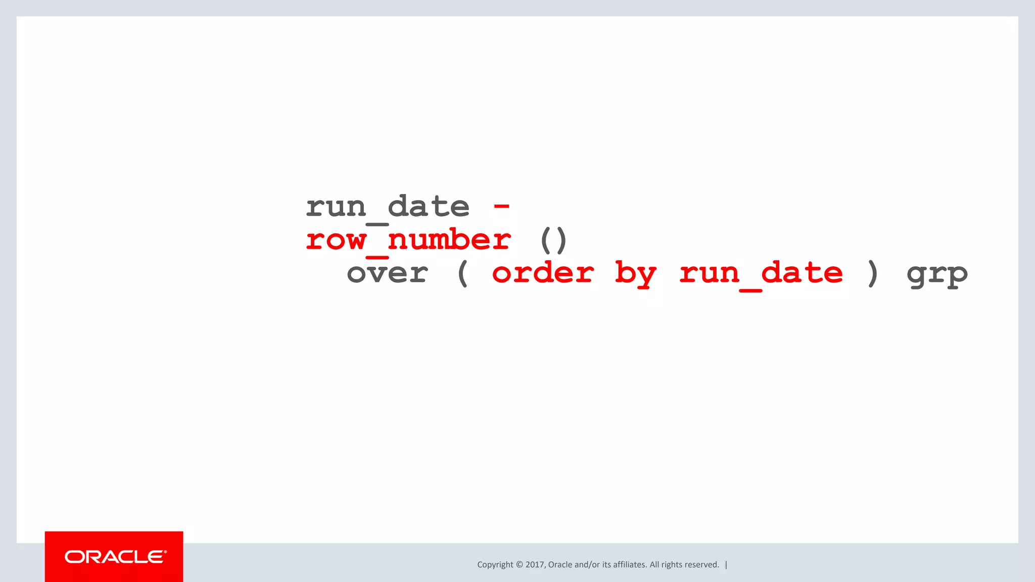Copyright © 2017, Oracle and/or its affiliates. All rights reserved. | run_date - row_number () over ( order by run_date ) grp 