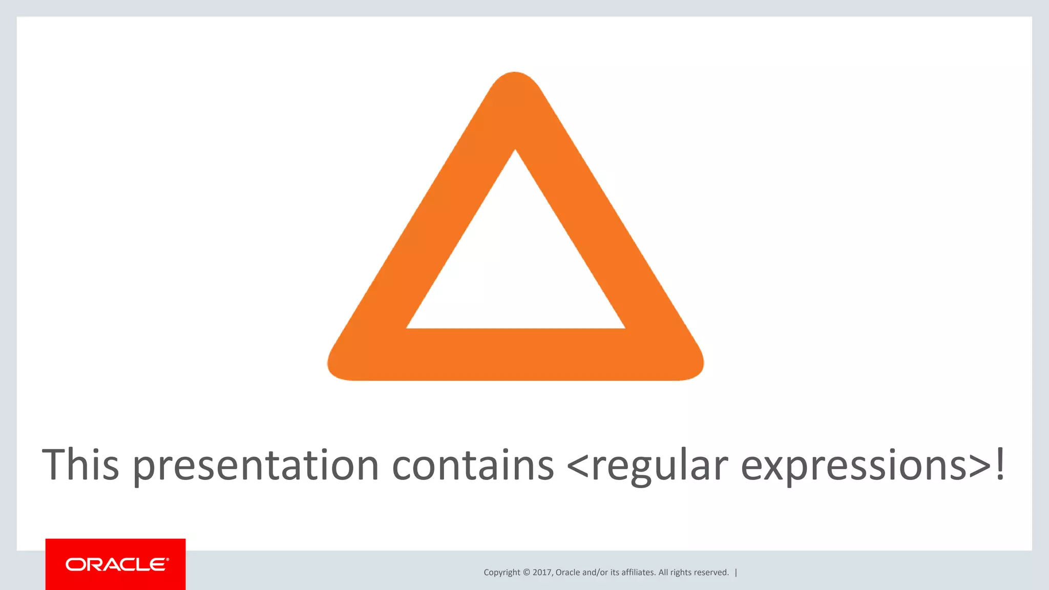 Copyright © 2017, Oracle and/or its affiliates. All rights reserved. | This presentation contains <regular expressions>! 